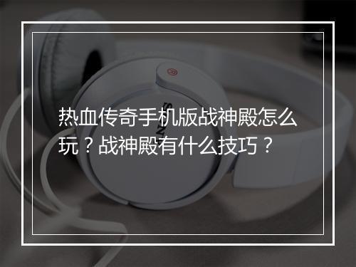 热血传奇手机版战神殿怎么玩？战神殿有什么技巧？