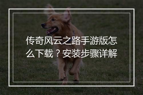 传奇风云之路手游版怎么下载？安装步骤详解