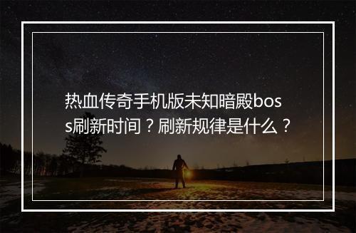 热血传奇手机版未知暗殿boss刷新时间？刷新规律是什么？