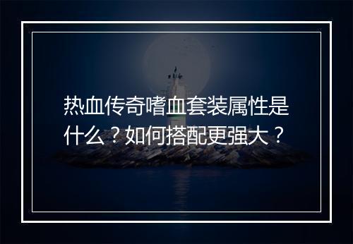 热血传奇嗜血套装属性是什么？如何搭配更强大？