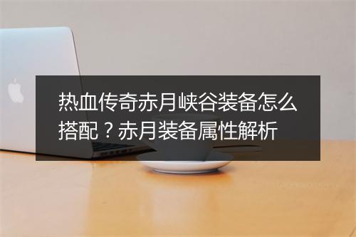热血传奇赤月峡谷装备怎么搭配？赤月装备属性解析