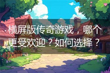 横屏版传奇游戏，哪个更受欢迎？如何选择？