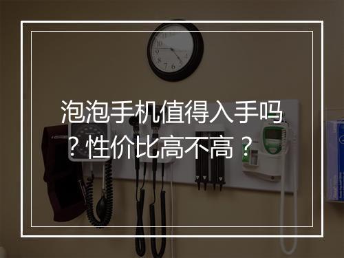 泡泡手机值得入手吗？性价比高不高？