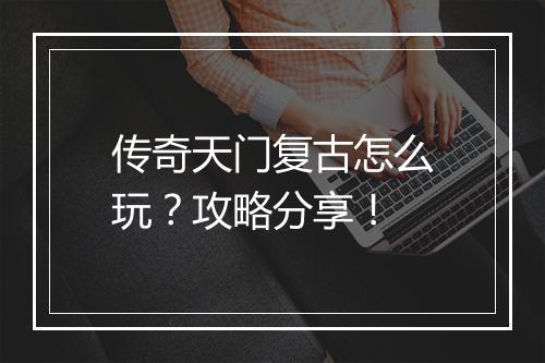 传奇天门复古怎么玩？攻略分享！