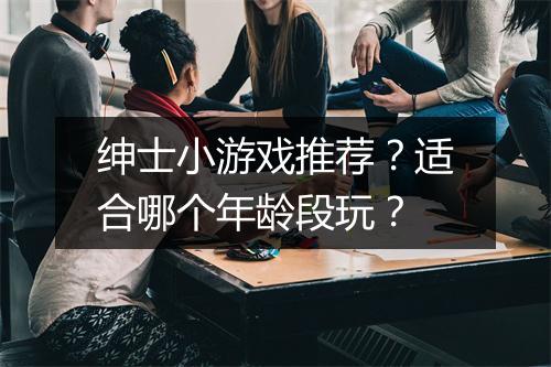 绅士小游戏推荐？适合哪个年龄段玩？