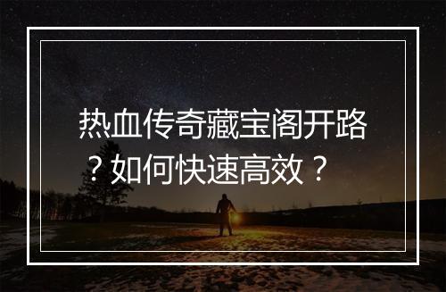 热血传奇藏宝阁开路？如何快速高效？