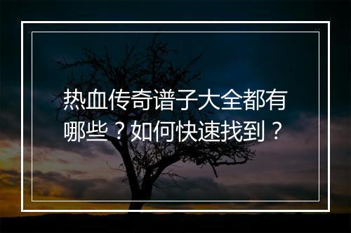 热血传奇谱子大全都有哪些？如何快速找到？