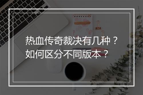 热血传奇裁决有几种？如何区分不同版本？