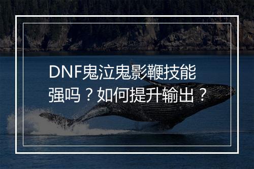 DNF鬼泣鬼影鞭技能强吗？如何提升输出？