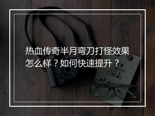 热血传奇半月弯刀打怪效果怎么样？如何快速提升？