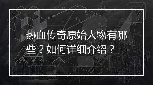 热血传奇原始人物有哪些？如何详细介绍？