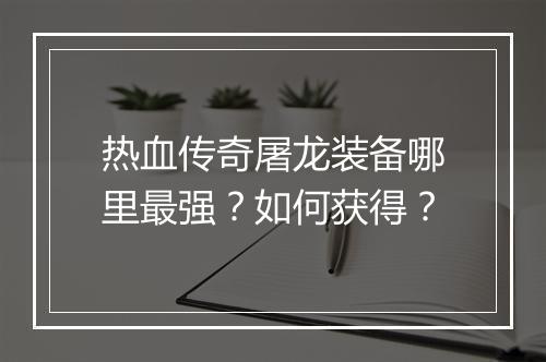 热血传奇屠龙装备哪里最强？如何获得？