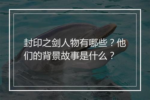 封印之剑人物有哪些？他们的背景故事是什么？