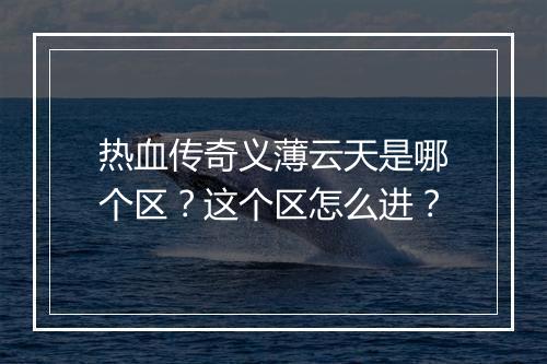 热血传奇义薄云天是哪个区？这个区怎么进？