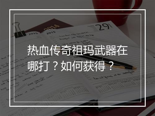 热血传奇祖玛武器在哪打？如何获得？