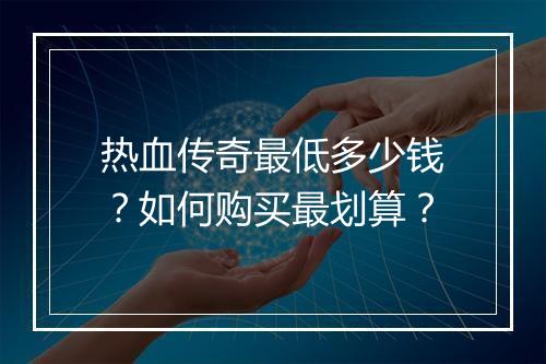 热血传奇最低多少钱？如何购买最划算？