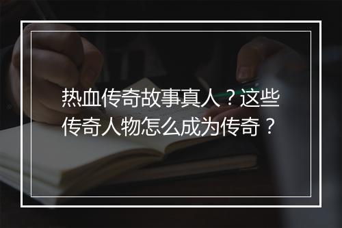 热血传奇故事真人？这些传奇人物怎么成为传奇？