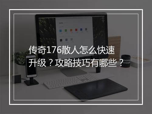 传奇176散人怎么快速升级？攻略技巧有哪些？