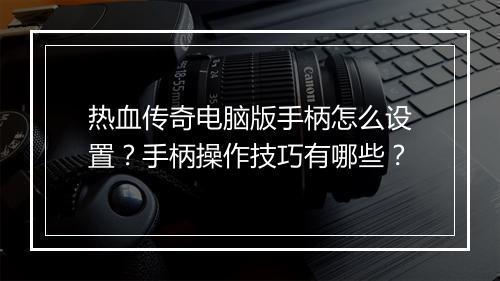 热血传奇电脑版手柄怎么设置？手柄操作技巧有哪些？