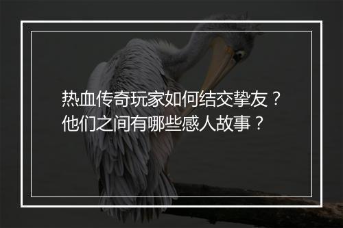 热血传奇玩家如何结交挚友？他们之间有哪些感人故事？