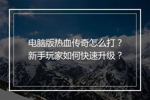 电脑版热血传奇怎么打？新手玩家如何快速升级？