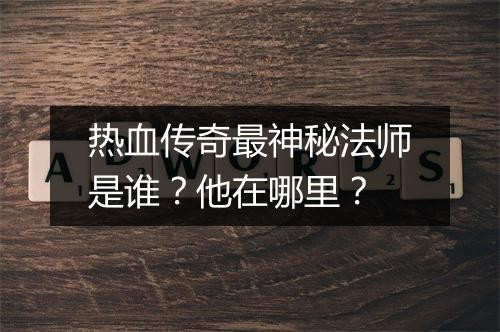 热血传奇最神秘法师是谁？他在哪里？