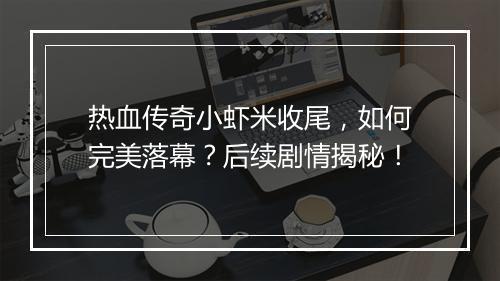 热血传奇小虾米收尾，如何完美落幕？后续剧情揭秘！