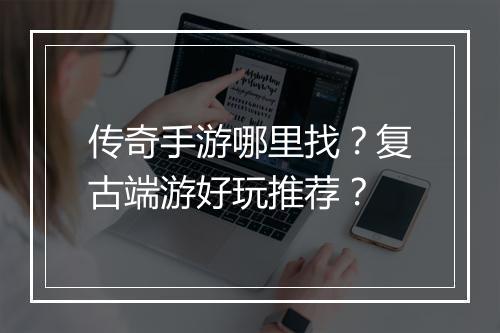 传奇手游哪里找？复古端游好玩推荐？