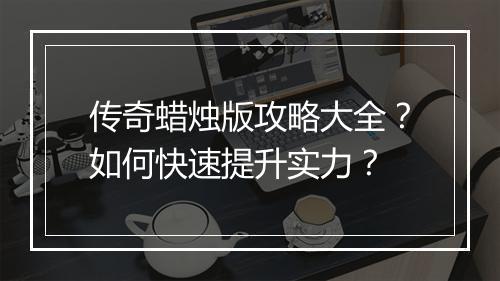 传奇蜡烛版攻略大全？如何快速提升实力？