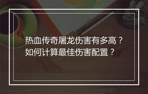 热血传奇屠龙伤害有多高？如何计算最佳伤害配置？