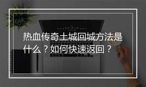 热血传奇土城回城方法是什么？如何快速返回？