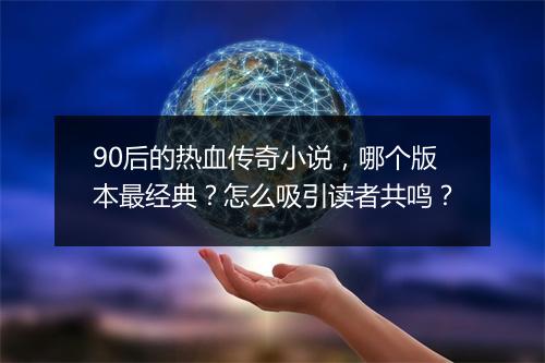 90后的热血传奇小说，哪个版本最经典？怎么吸引读者共鸣？