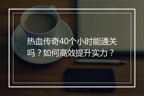 热血传奇40个小时能通关吗？如何高效提升实力？