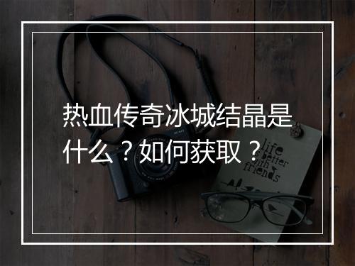 热血传奇冰城结晶是什么？如何获取？