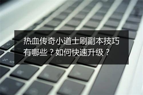 热血传奇小道士刷副本技巧有哪些？如何快速升级？