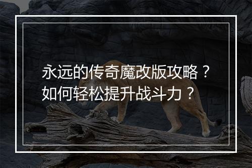 永远的传奇魔改版攻略？如何轻松提升战斗力？
