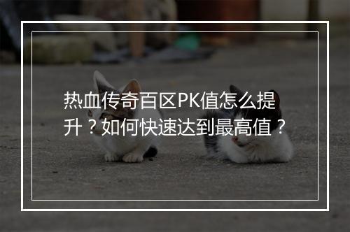 热血传奇百区PK值怎么提升？如何快速达到最高值？