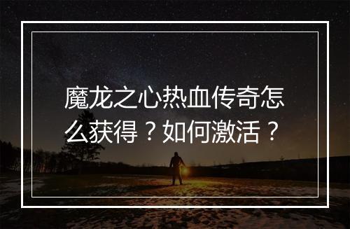 魔龙之心热血传奇怎么获得？如何激活？