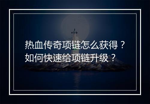 热血传奇项链怎么获得？如何快速给项链升级？