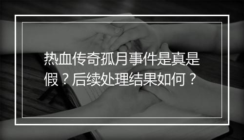 热血传奇孤月事件是真是假？后续处理结果如何？