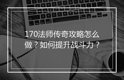 170法师传奇攻略怎么做？如何提升战斗力？