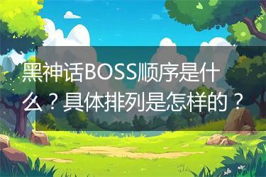 黑神话BOSS顺序是什么？具体排列是怎样的？