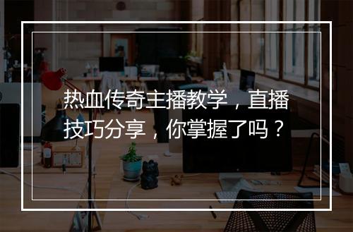 热血传奇主播教学，直播技巧分享，你掌握了吗？