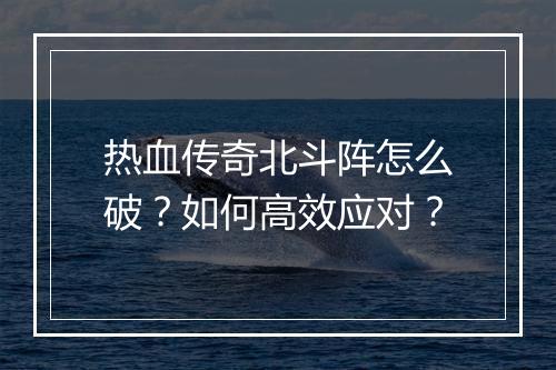 热血传奇北斗阵怎么破？如何高效应对？