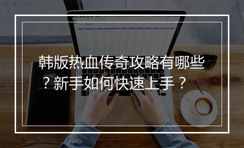 韩版热血传奇攻略有哪些？新手如何快速上手？
