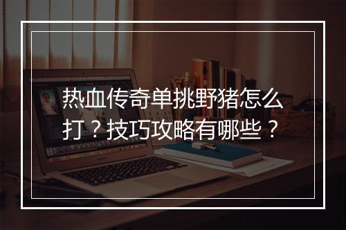 热血传奇单挑野猪怎么打？技巧攻略有哪些？