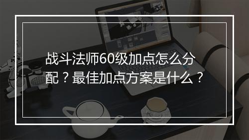 战斗法师60级加点怎么分配？最佳加点方案是什么？