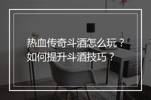 热血传奇斗酒怎么玩？如何提升斗酒技巧？