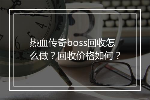 热血传奇boss回收怎么做？回收价格如何？