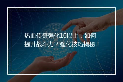热血传奇强化10以上，如何提升战斗力？强化技巧揭秘！